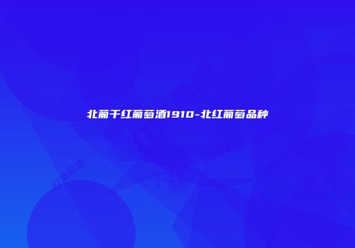 北葡干红葡萄酒1910-北红葡萄品种