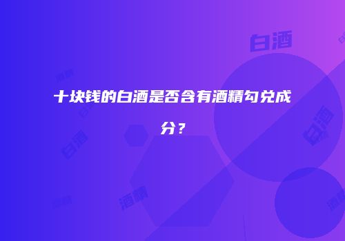 十块钱的白酒是否含有酒精勾兑成分？