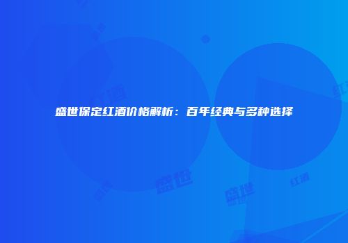 盛世保定红酒价格解析：百年经典与多种选择