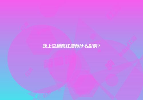 晚上空腹喝红酒有什么影响？