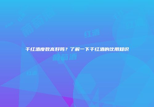 干红酒度数高好吗？了解一下干红酒的饮用知识