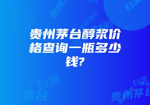 贵州茅台醇浆价格查询一瓶多少钱?