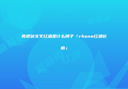 两把剑交叉红酒是什么牌子「rhone红酒价格」