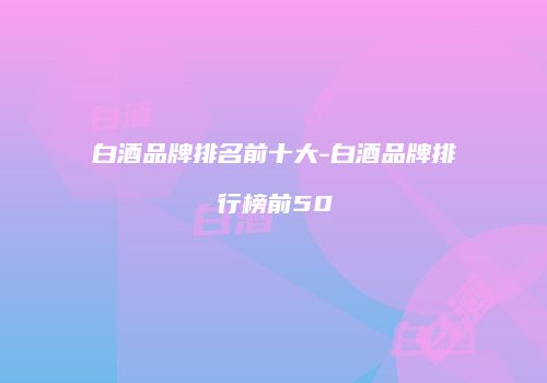 白酒品牌排名前十大-白酒品牌排行榜前50