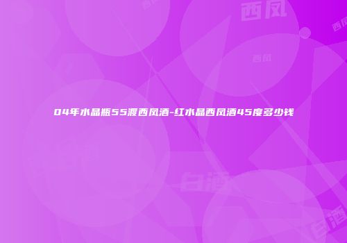 04年水晶瓶55渡西凤酒-红水晶西凤酒45度多少钱