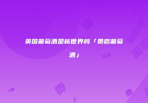 英国葡萄酒是新世界吗「贵腐葡萄酒」