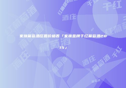 家族葡萄酒庄园价格表「家族金牌干红葡萄酒2015」
