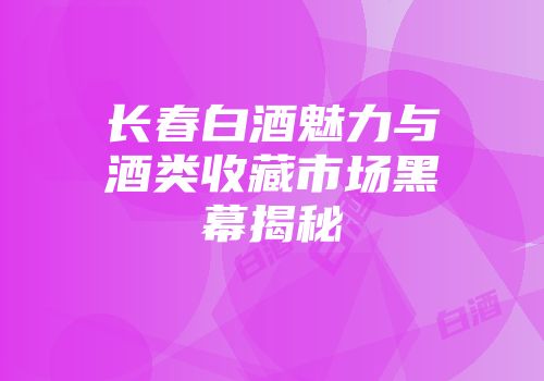 长春白酒魅力与酒类收藏市场黑幕揭秘
