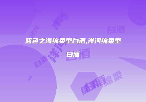 蓝色之海绵柔型白酒,洋河绵柔型白酒