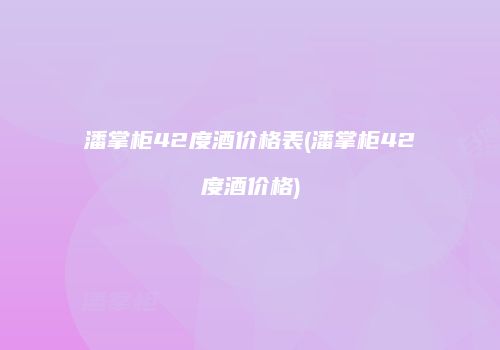 潘掌柜42度酒价格表(潘掌柜42度酒价格)