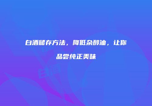 白酒储存方法，降低杂醇油，让你品尝纯正美味