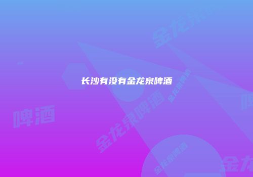 长沙有没有金龙泉啤酒