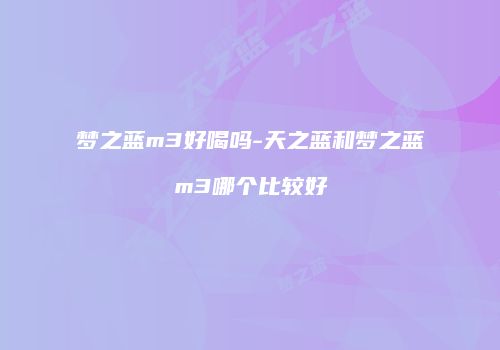梦之蓝m3好喝吗-天之蓝和梦之蓝m3哪个比较好