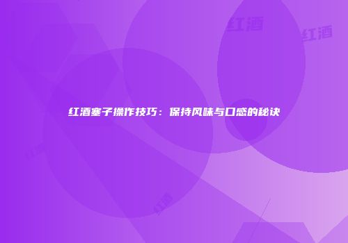 红酒塞子操作技巧：保持风味与口感的秘诀