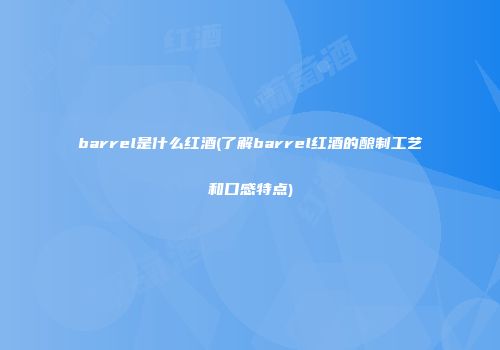 barrel是什么红酒(了解barrel红酒的酿制工艺和口感特点)