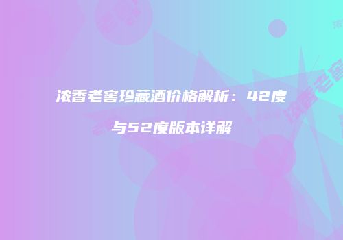 浓香老窖珍藏酒价格解析：42度与52度版本详解