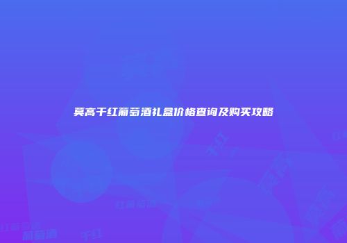 莫高干红葡萄酒礼盒价格查询及购买攻略