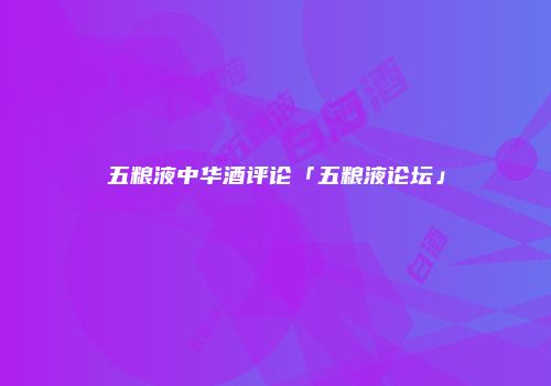 五粮液中华酒评论「五粮液论坛」
