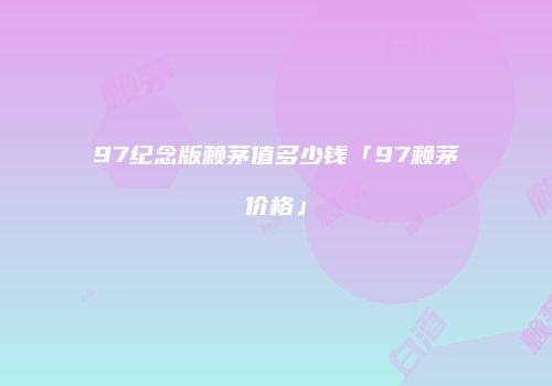 97纪念版赖茅值多少钱「97赖茅价格」