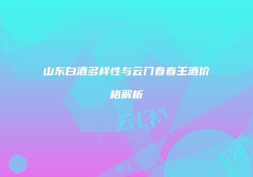山东白酒多样性与云门春春王酒价格解析