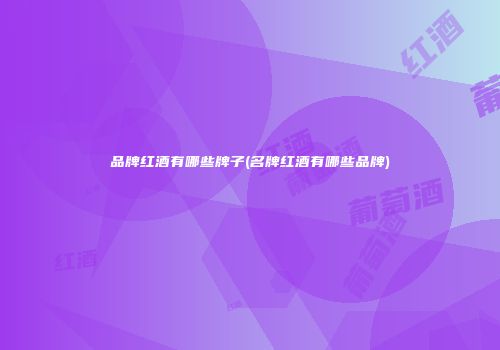 品牌红酒有哪些牌子(名牌红酒有哪些品牌)