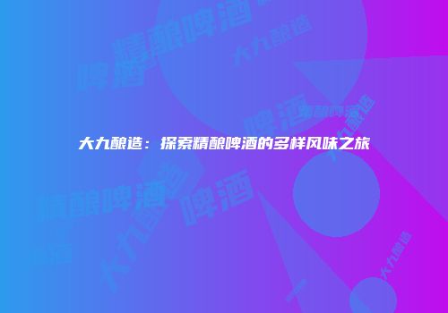 大九酿造：探索精酿啤酒的多样风味之旅