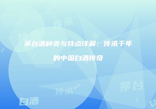 茅台酒种类与特点详解：传承千年的中国白酒传奇
