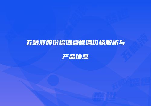 五粮液股份福满盛世酒价格解析与产品信息