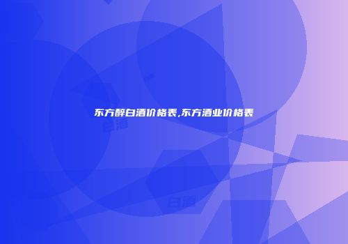东方醉白酒价格表,东方酒业价格表