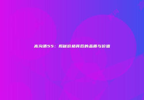 高沟酒55：揭秘价格背后的品质与价值