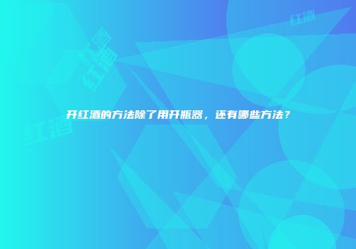 开红酒的方法除了用开瓶器，还有哪些方法？
