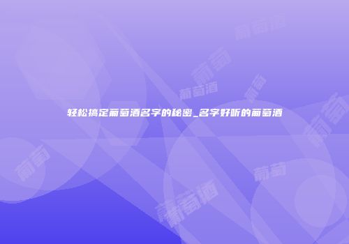 轻松搞定葡萄酒名字的秘密_名字好听的葡萄酒