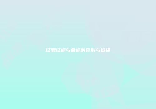 红酒红标与金标的区别与选择