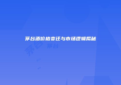 茅台酒价格变迁与市场逻辑揭秘
