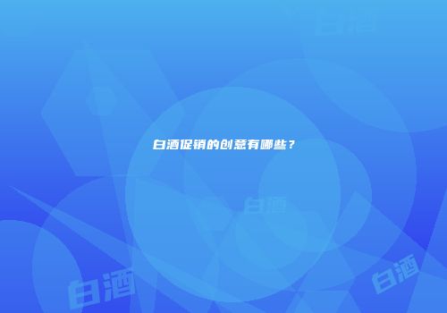 白酒促销的创意有哪些？