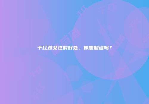 干红对女性的好处，你想知道吗？
