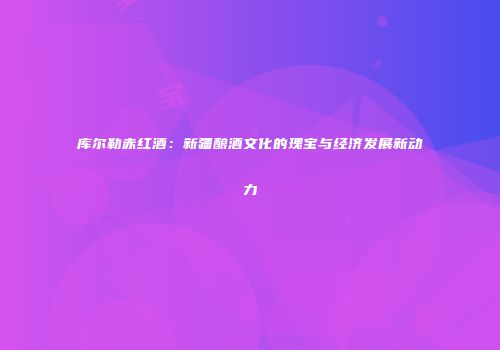 库尔勒赤红酒：新疆酿酒文化的瑰宝与经济发展新动力