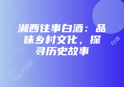 湘西往事白酒：品味乡村文化，探寻历史故事