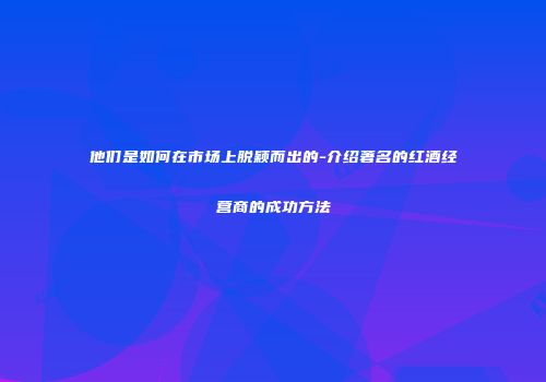 他们是如何在市场上脱颖而出的-介绍著名的红酒经营商的成功方法