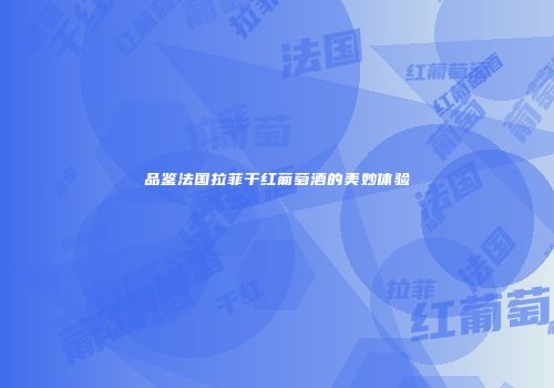 品鉴法国拉菲干红葡萄酒的美妙体验
