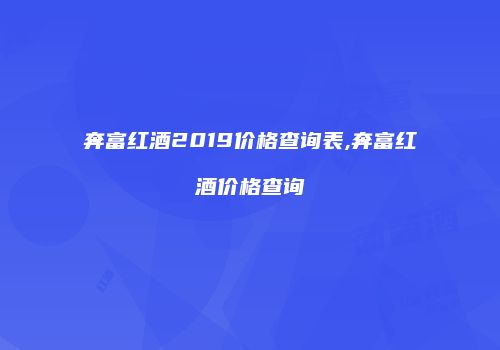 奔富红酒2019价格查询表,奔富红酒价格查询