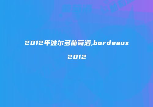 2012年波尔多葡萄酒,bordeaux2012
