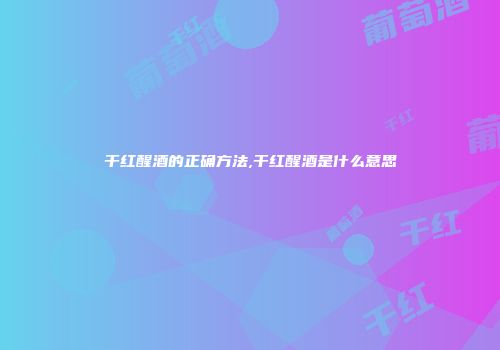 干红醒酒的正确方法,干红醒酒是什么意思