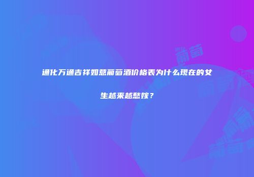 通化万通吉祥如意葡萄酒价格表为什么现在的女生越来越愁嫁?
