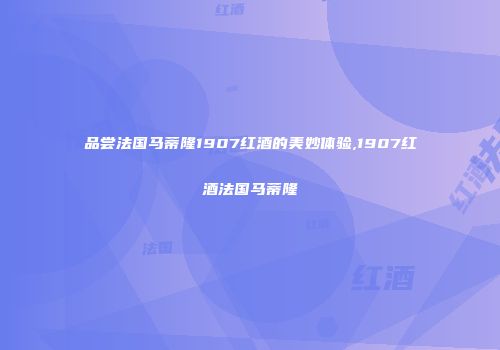 品尝法国马蒂隆1907红酒的美妙体验,1907红酒法国马蒂隆