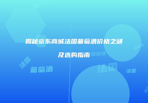 揭秘京东商城法国葡萄酒价格之谜及选购指南