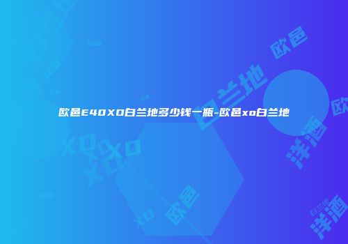 欧邑E40XO白兰地多少钱一瓶-欧邑xo白兰地