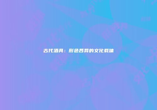 古代酒具：形色各异的文化载体
