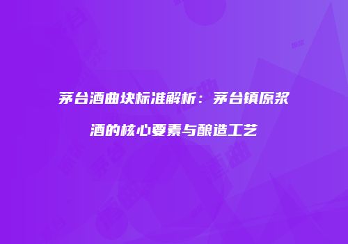 茅台酒曲块标准解析：茅台镇原浆酒的核心要素与酿造工艺