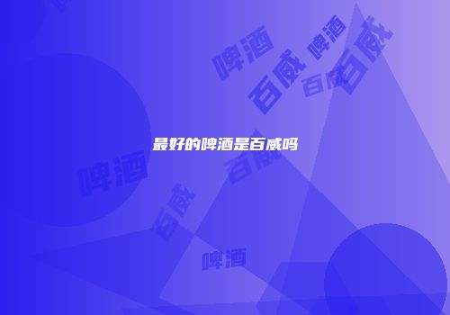 最好的啤酒是百威吗